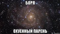 боря охуенный парень