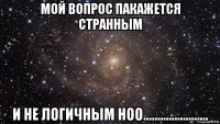 мой вопрос пакажется странным и не логичным ноо.......................