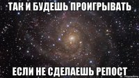 так и будешь проигрывать если не сделаешь репост