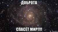 доброта спасёт мир!!!!