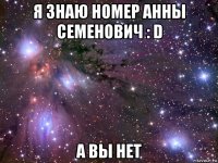 я знаю номер анны семенович : d а вы нет