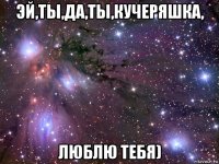 эй,ты,да,ты,кучеряшка, люблю тебя)