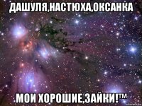 дашуля,настюха,оксанка мои хорошие,зайки!™