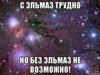 с эльмаз трудно но без эльмаз не возможно!