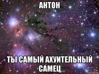 антон ты самый ахуительный самец