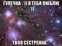 гулечка :*)) я тебя люблю :*)) твоя сестренка :*