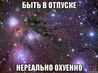 быть в отпуске нереально охуенно