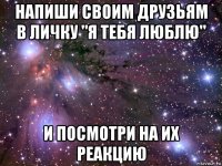 напиши своим друзьям в личку "я тебя люблю" и посмотри на их реакцию