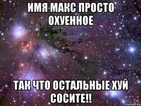 имя макс просто охуенное так что остальные хуй сосите!!