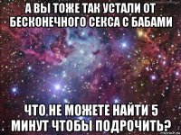 а вы тоже так устали от бесконечного секса с бабами что не можете найти 5 минут чтобы подрочить?