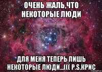 очень жаль,что некоторые люди для меня теперь лишь некоторые люди...((( p.s.крис