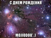 с днем рождения mojiodou' :)