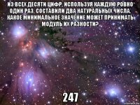 из всех десяти цифр, используя каждую ровно один раз, составили два натуральных числа. какое минимальное значение может принимать модуль их разности? 247