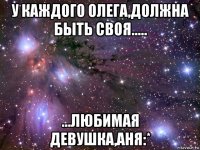 у каждого олега,должна быть своя..... ...любимая девушка,аня:*