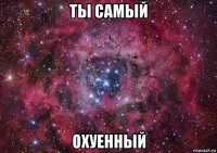 ты самый охуенный