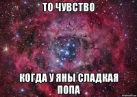 то чувство когда у яны сладкая попа