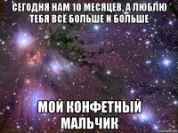 сегодня нам 10 месяцев, а люблю тебя всё больше и больше мой конфетный мальчик