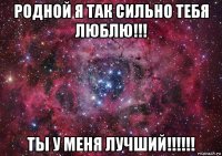 родной я так сильно тебя люблю!!! ты у меня лучший!!!!!!