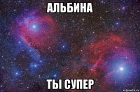 альбина ты супер