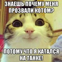 знаешь почему меня прозвали котом? потому что я катался на танке!