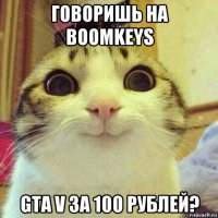 говоришь на boomkeys gta v за 100 рублей?