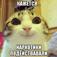 кажется... наркотики подействавали