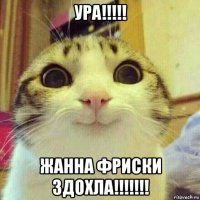 ура!!!!! жанна фриски здохла!!!!!!!