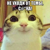 не уходи от темы, с#^ка! 