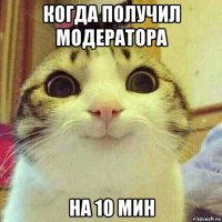 когда получил модератора на 10 мин