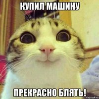 купил машину прекрасно блять!