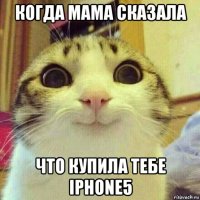 когда мама сказала что купила тебе iphone5