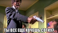  ты все еще хочешь сотку?