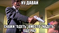 ну давай скажи "одеть" вместо "надеть" ещё раз