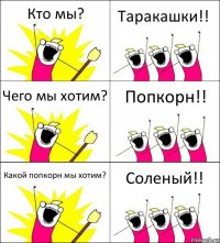 Кто мы? Таракашки!! Чего мы хотим? Попкорн!! Какой попкорн мы хотим? Соленый!!