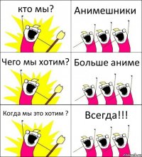 кто мы? Анимешники Чего мы хотим? Больше аниме Когда мы это хотим ? Всегда!!!