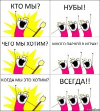 КТО МЫ? НУБЫ! ЧЕГО МЫ ХОТИМ? МНОГО ПАРНЕЙ В ИГРАХ! КОГДА МЫ ЭТО ХОТИМ? ВСЕГДА!!