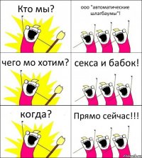 Кто мы? ооо "автоматические шлагбаумы"! чего мо хотим? секса и бабок! когда? Прямо сейчас!!!