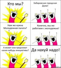 Кто мы? Хабаровская городская Дума! Нам же нужна Молодежная палата? Конечно, мы же работаем с молодежью! А может они предложат какие-нибудь инициативы? Да нахуй надо!