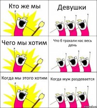 Кто же мы Девушки Чего мы хотим Что б трахали нас весь день Когда мы этого хотим Когда муж раздевается