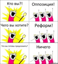 Кто вы?! Оппозиция! Чего вы хотите? Реформ! Что вы готовы предложить? Ничего