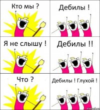 Кто мы ? Дебилы ! Я не слышу ! Дебилы !! Что ? Дебилы ! Глухой !