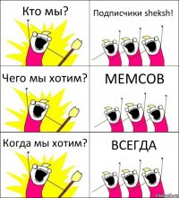 Кто мы? Подписчики sheksh! Чего мы хотим? МЕМСОВ Когда мы хотим? ВСЕГДА