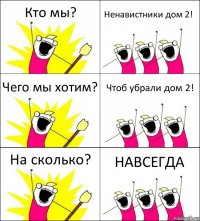 Кто мы? Ненавистники дом 2! Чего мы хотим? Чтоб убрали дом 2! На сколько? НАВСЕГДА