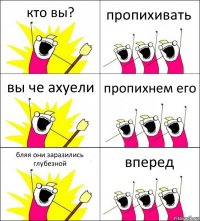 кто вы? пропихивать вы че ахуели пропихнем его бляя они заразились глубезной вперед