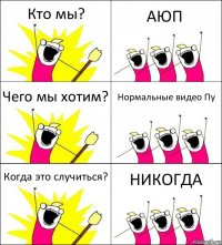 Кто мы? АЮП Чего мы хотим? Нормальные видео Пу Когда это случиться? НИКОГДА