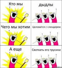 Кто мы дыдлы Чего мы хотим Целоватся с слендерем А еще Своткать его трусики