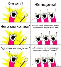 Кто мы? Женщины! Чего мы хотим? Кольгучу, шлем, подшлемник, ножны, наручи, сапоги, фибулы, копье, щит!! Где взять на это денег? ...Лук, стрелы, котту, нолдорское платье, меч работы Феанаро!!!