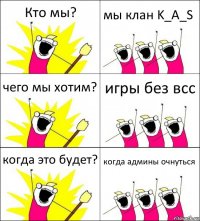 Кто мы? мы клан K_A_S чего мы хотим? игры без всс когда это будет? когда админы очнуться