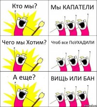 Кто мы? Мы КАПАТЕЛИ Чего мы Хотим? Чтоб все ПоУХАДИЛИ А еще? ВИЩЬ ИЛИ БАН