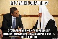 кто такие славяне? это варвары, люди говорящие на непонятном языке, люди второго сорта, почти звери